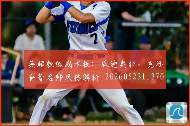 英超教练战术板:瓜迪奥拉、克洛普等名帅风格解析_20260523113709