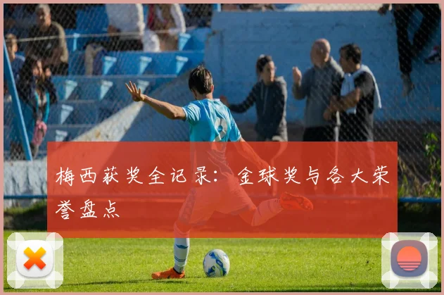 梅西获奖全记录:金球奖与各大荣誉盘点