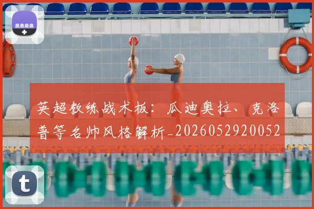 英超教练战术板:瓜迪奥拉、克洛普等名帅风格解析_20260529200522