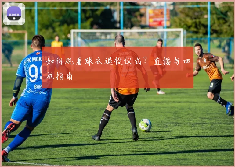如何观看球衣退役仪式?直播与回放指南
