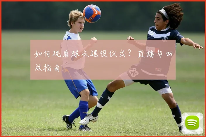 如何观看球衣退役仪式?直播与回放指南