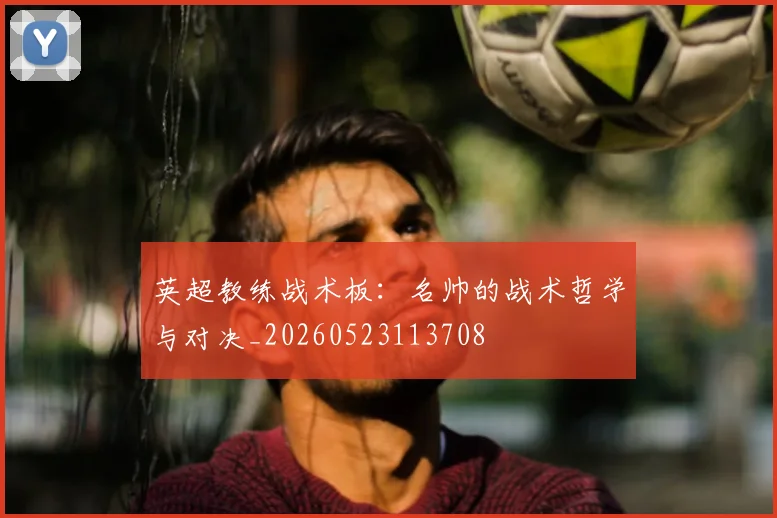 英超教练战术板:名帅的战术哲学与对决_20260523113708