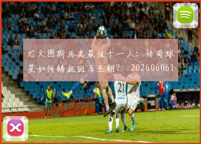 尤文图斯历史最佳十一人:传奇球星如何铸就斑马王朝?_20260606153204
