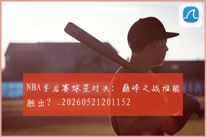 NBA季后赛球星对决:巅峰之战谁能胜出?_20260521201152