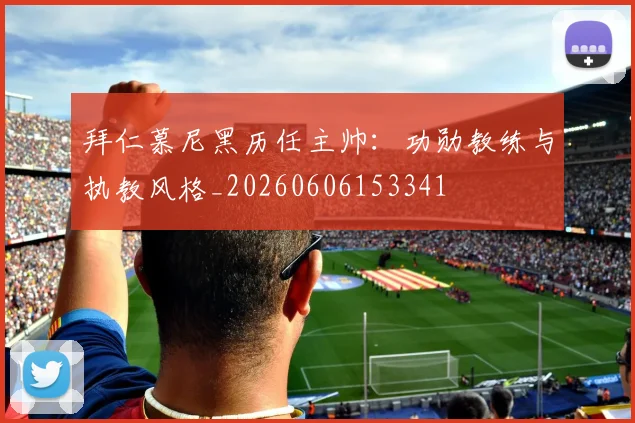 拜仁慕尼黑历任主帅:功勋教练与执教风格_20260606153341