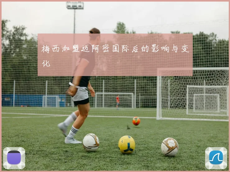 梅西加盟迈阿密国际后的影响与变化