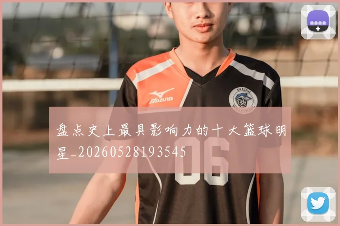盘点史上最具影响力的十大篮球明星_20260528193545