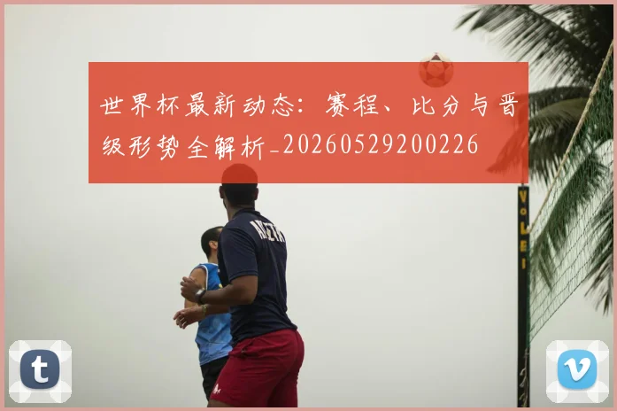 世界杯最新动态:赛程、比分与晋级形势全解析_20260529200226