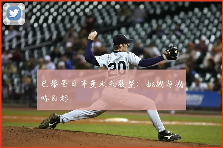 巴黎圣日耳曼未来展望:挑战与战略目标
