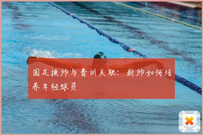 国足换帅与青训关联:新帅如何培养年轻球员