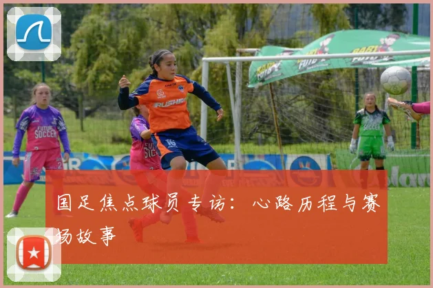 国足焦点球员专访:心路历程与赛场故事