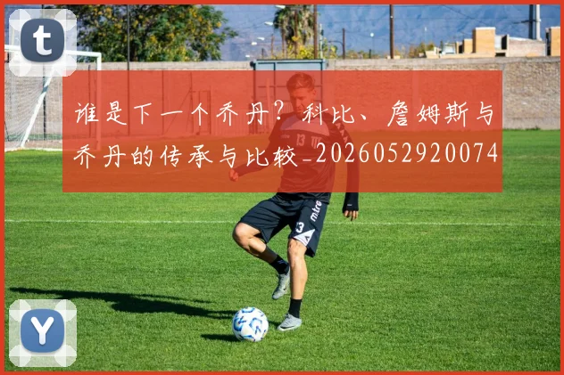 谁是下一个乔丹?科比、詹姆斯与乔丹的传承与比较_20260529200745