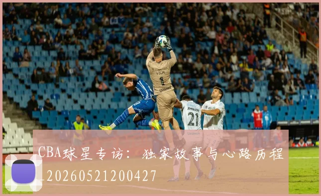 CBA球星专访:独家故事与心路历程_20260521200427