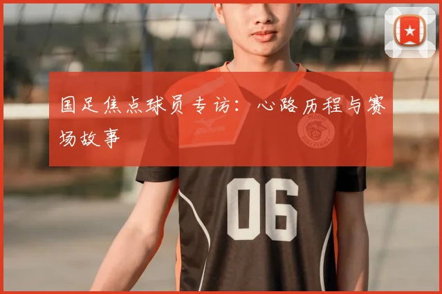 国足焦点球员专访：心路历程与赛场故事