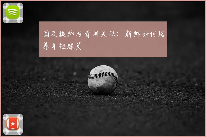 国足换帅与青训关联:新帅如何培养年轻球员