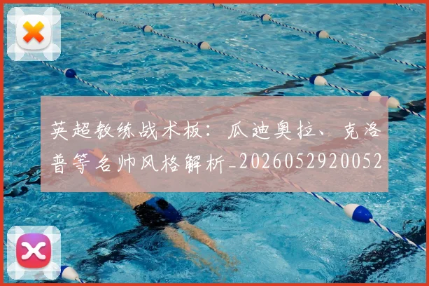 英超教练战术板:瓜迪奥拉、克洛普等名帅风格解析_20260529200522
