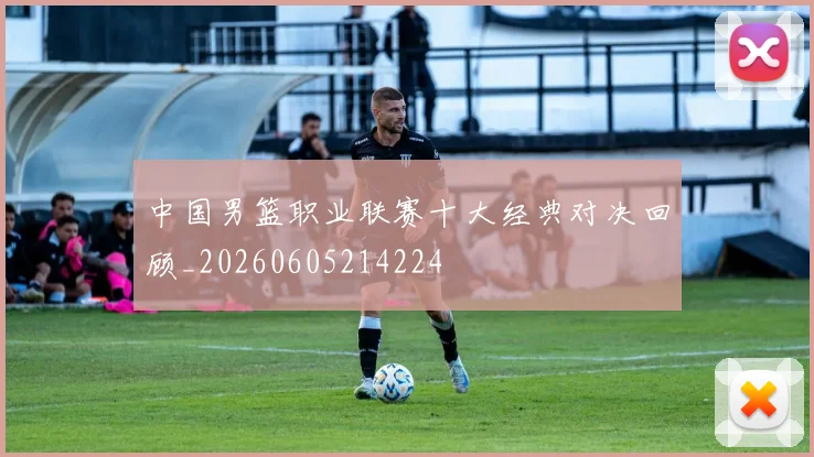 中国男篮职业联赛十大经典对决回顾_20260605214224