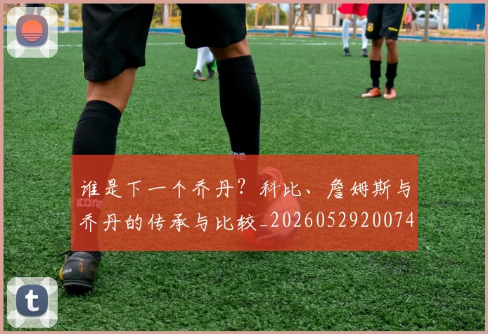 谁是下一个乔丹?科比、詹姆斯与乔丹的传承与比较_20260529200745