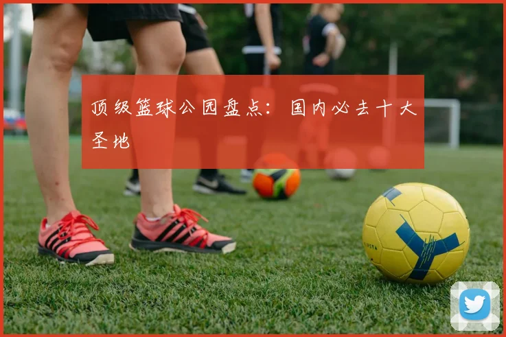顶级篮球公园盘点:国内必去十大圣地