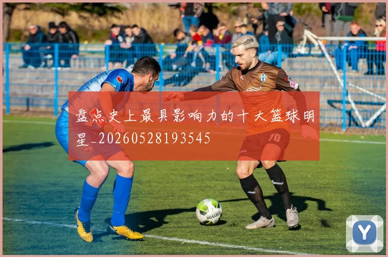 盘点史上最具影响力的十大篮球明星_20260528193545