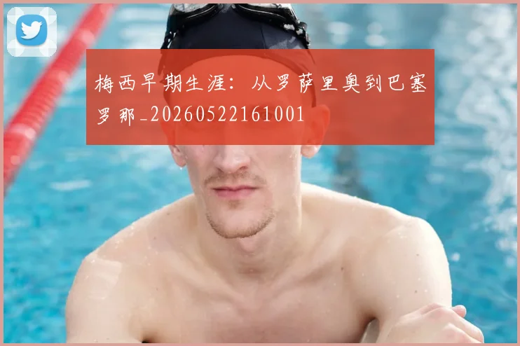 梅西早期生涯:从罗萨里奥到巴塞罗那_20260522161001