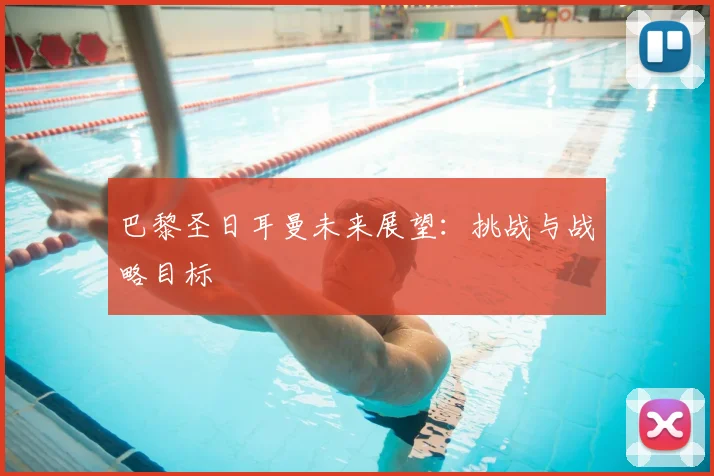 巴黎圣日耳曼未来展望:挑战与战略目标