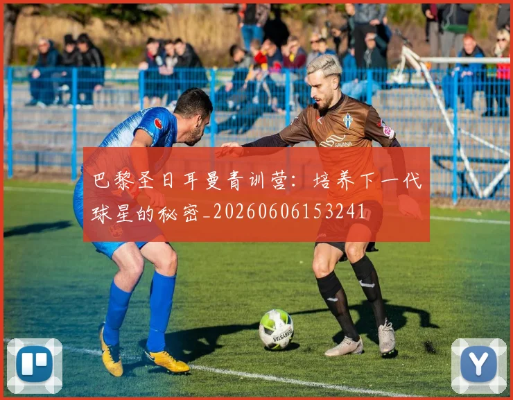 巴黎圣日耳曼青训营:培养下一代球星的秘密_20260606153241