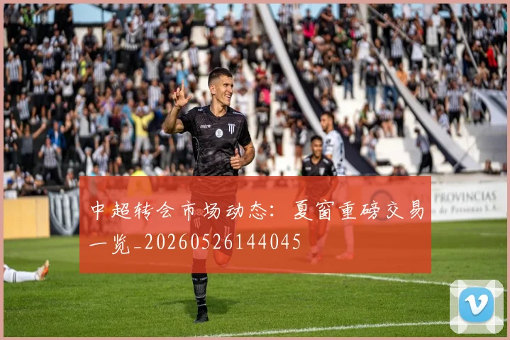 中超转会市场动态:夏窗重磅交易一览_20260526144045