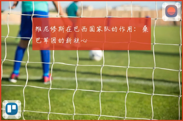 维尼修斯在巴西国家队的作用:桑巴军团的新核心